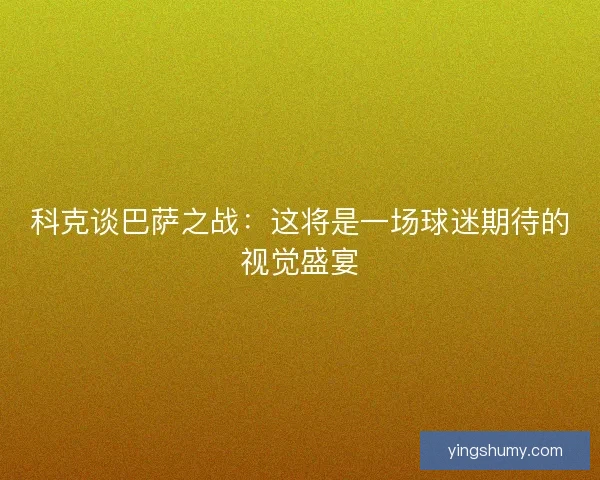 科克谈巴萨之战:这将是一场球迷期待的视觉盛宴 科克谈巴萨之战:这将是一场球迷期待的视觉盛宴