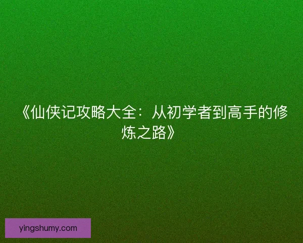 《仙侠记攻略大全：从初学者到高手的修炼之路》