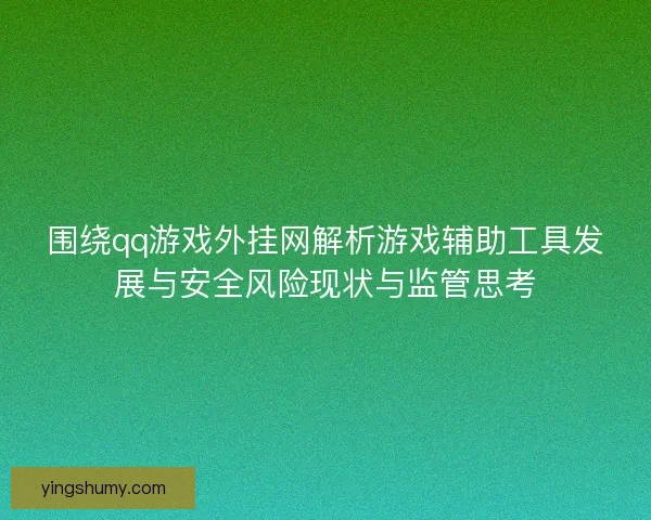 围绕qq游戏外挂网解析游戏辅助工具发展与安全风险现状与监管思考