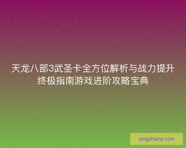 天龙八部3武圣卡全方位解析与战力提升终极指南游戏进阶攻略宝典
