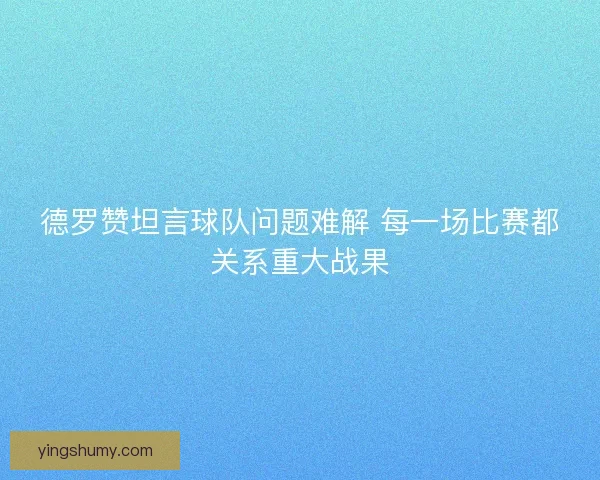 德罗赞坦言球队问题难解 每一场比赛都关系重大战果