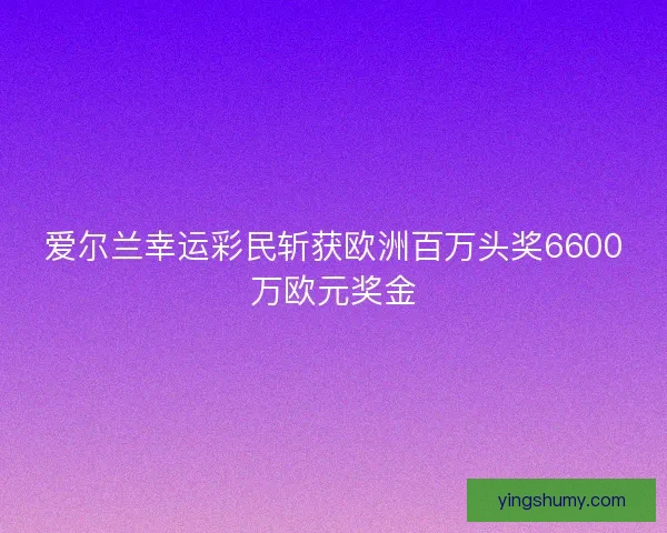 爱尔兰幸运彩民斩获欧洲百万头奖6600万欧元奖金