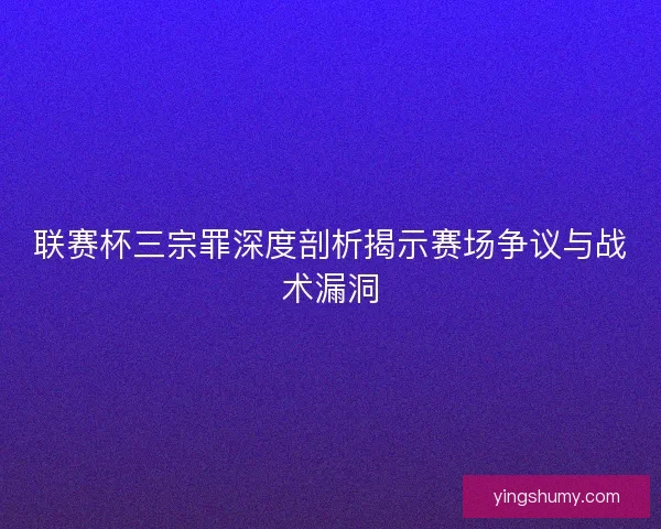 联赛杯三宗罪深度剖析揭示赛场争议与战术漏洞