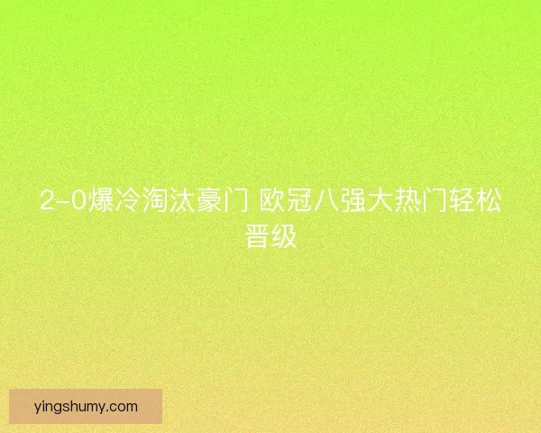 2-0爆冷淘汰豪门 欧冠八强大热门轻松晋级 2-0爆冷淘汰豪门 欧冠八强大热门轻松晋级