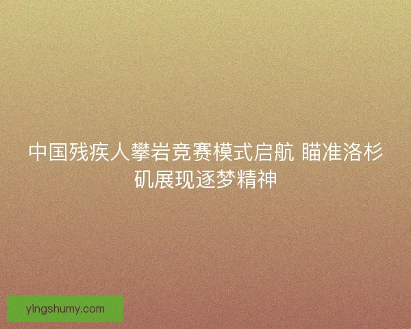 中国残疾人攀岩竞赛模式启航 瞄准洛杉矶展现逐梦精神 中国残疾人攀岩竞赛模式启航 瞄准洛杉矶展现逐梦精神