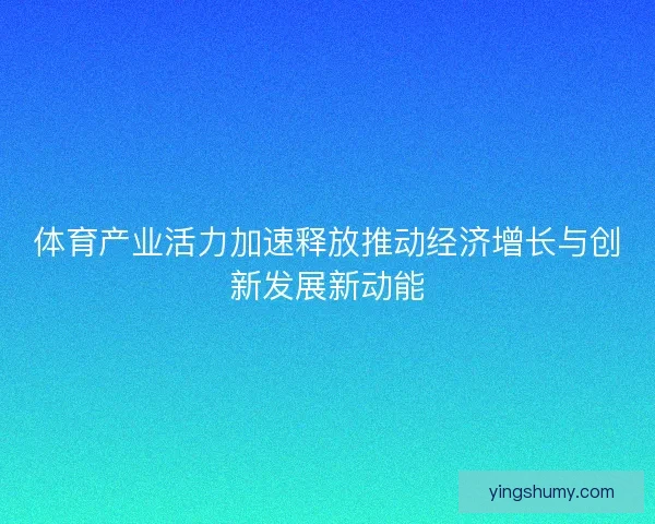 体育产业活力加速释放推动经济增长与创新发展新动能 体育产业活力加速释放推动经济增长与创新发展新动能