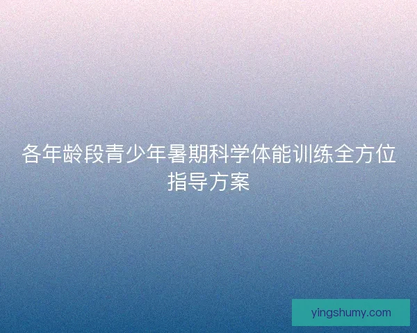各年龄段青少年暑期科学体能训练全方位指导方案 各年龄段青少年暑期科学体能训练全方位指导方案