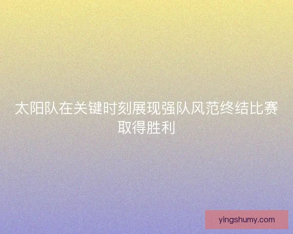 太阳队在关键时刻展现强队风范终结比赛取得胜利