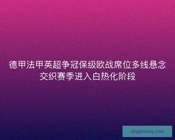 德甲法甲英超争冠保级欧战席位多线悬念交织赛季进入白热化阶段 德甲法甲英超争冠保级欧战席位多线悬念交织赛季进入白热化阶段