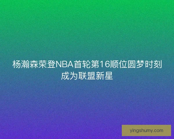 杨瀚森荣登NBA首轮第16顺位圆梦时刻成为联盟新星 杨瀚森荣登NBA首轮第16顺位圆梦时刻成为联盟新星