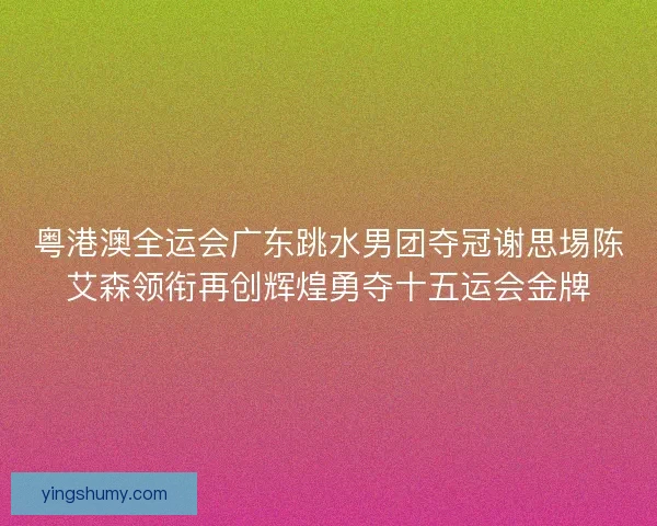 粤港澳全运会广东跳水男团夺冠谢思埸陈艾森领衔再创辉煌勇夺十五运会金牌