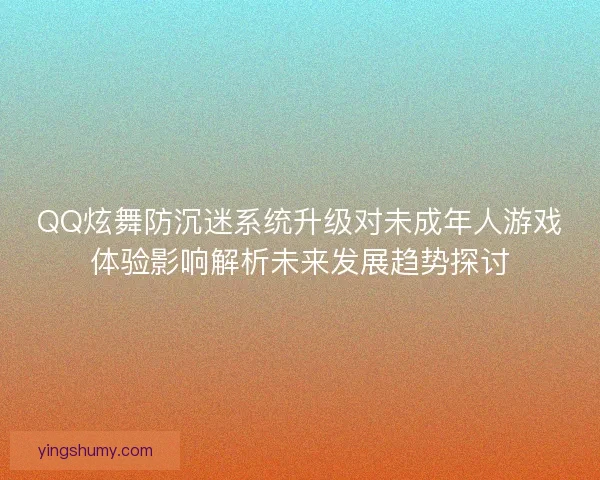 QQ炫舞防沉迷系统升级对未成年人游戏体验影响解析未来发展趋势探讨