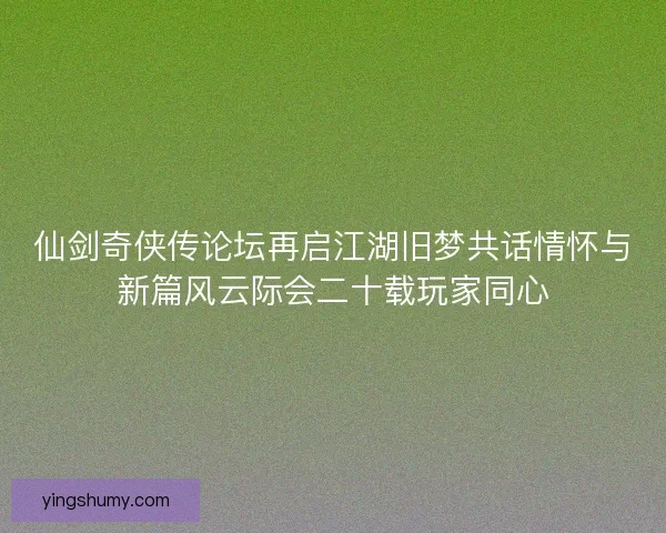 仙剑奇侠传论坛再启江湖旧梦共话情怀与新篇风云际会二十载玩家同心 仙剑奇侠传论坛再启江湖旧梦共话情怀与新篇风云际会二十载玩家同心