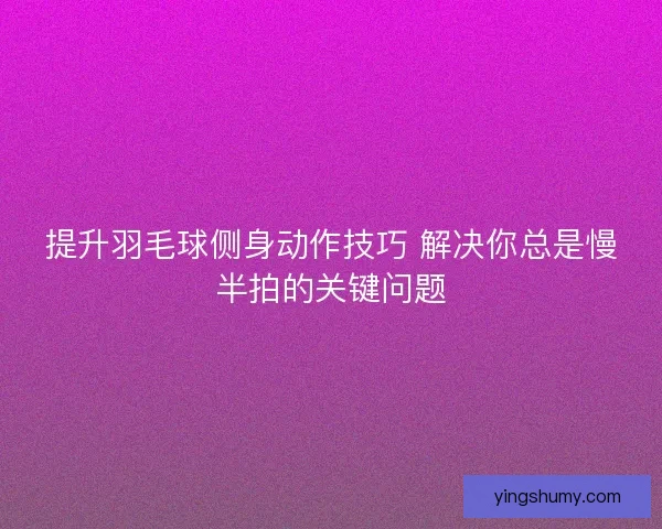 提升羽毛球侧身动作技巧 解决你总是慢半拍的关键问题 提升羽毛球侧身动作技巧 解决你总是慢半拍的关键问题