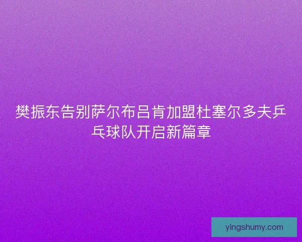 樊振东告别萨尔布吕肯加盟杜塞尔多夫乒乓球队开启新篇章 樊振东告别萨尔布吕肯加盟杜塞尔多夫乒乓球队开启新篇章