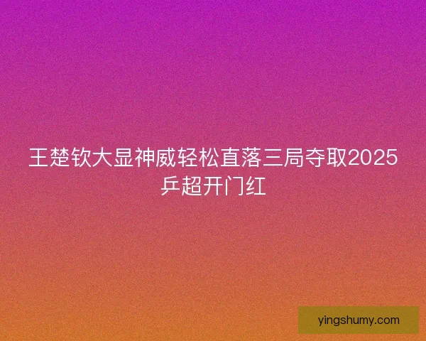 王楚钦大显神威轻松直落三局夺取2025乒超开门红