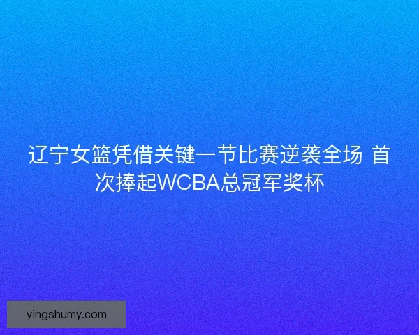 辽宁女篮凭借关键一节比赛逆袭全场 首次捧起WCBA总冠军奖杯 辽宁女篮凭借关键一节比赛逆袭全场 首次捧起WCBA总冠军奖杯