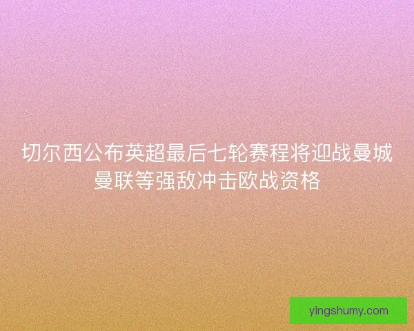 切尔西公布英超最后七轮赛程将迎战曼城曼联等强敌冲击欧战资格