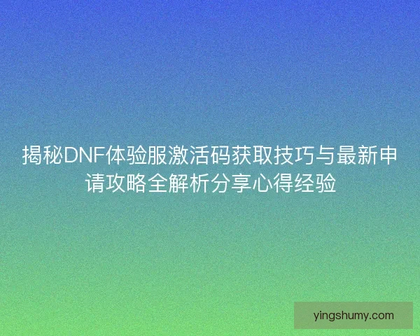 揭秘DNF体验服激活码获取技巧与最新申请攻略全解析分享心得经验