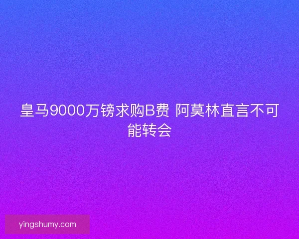 皇马9000万镑求购B费 阿莫林直言不可能转会