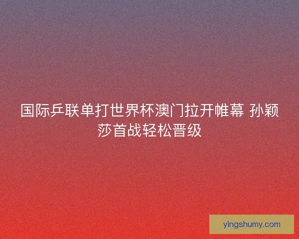 国际乒联单打世界杯澳门拉开帷幕 孙颖莎首战轻松晋级 国际乒联单打世界杯澳门拉开帷幕 孙颖莎首战轻松晋级