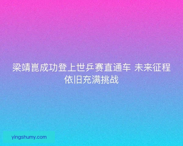 梁靖崑成功登上世乒赛直通车 未来征程依旧充满挑战 梁靖崑成功登上世乒赛直通车 未来征程依旧充满挑战