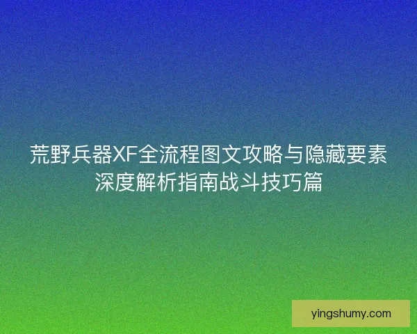 荒野兵器XF全流程图文攻略与隐藏要素深度解析指南战斗技巧篇 荒野兵器XF全流程图文攻略与隐藏要素深度解析指南战斗技巧篇