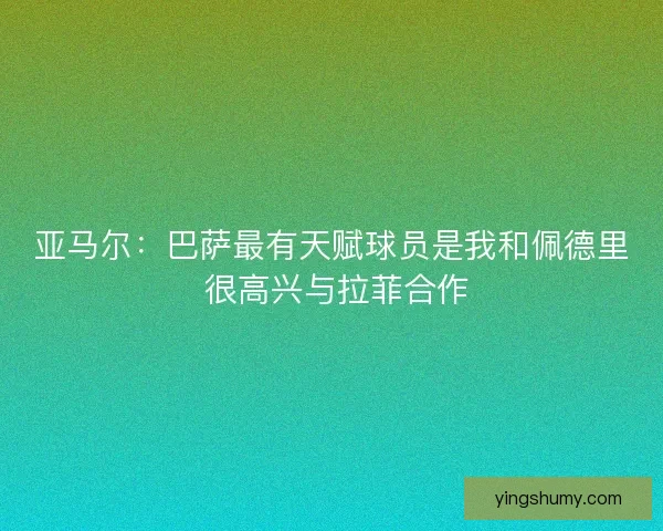 亚马尔：巴萨最有天赋球员是我和佩德里 很高兴与拉菲合作