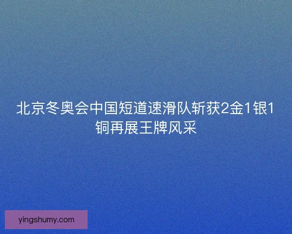 北京冬奥会中国短道速滑队斩获2金1银1铜再展王牌风采 北京冬奥会中国短道速滑队斩获2金1银1铜再展王牌风采