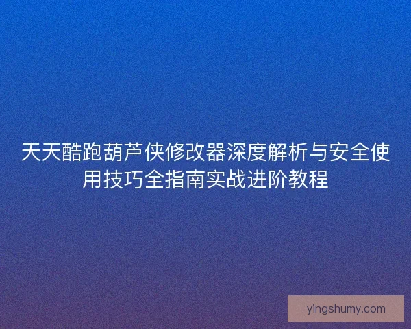天天酷跑葫芦侠修改器深度解析与安全使用技巧全指南实战进阶教程 天天酷跑葫芦侠修改器深度解析与安全使用技巧全指南实战进阶教程