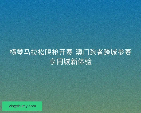 横琴马拉松鸣枪开赛 澳门跑者跨城参赛享同城新体验