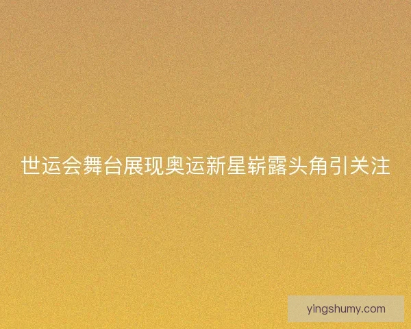 世运会舞台展现奥运新星崭露头角引关注 世运会舞台展现奥运新星崭露头角引关注