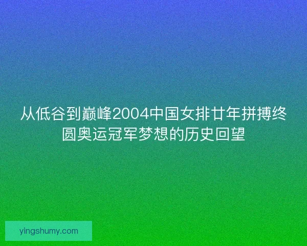 从低谷到巅峰2004中国女排廿年拼搏终圆奥运冠军梦想的历史回望