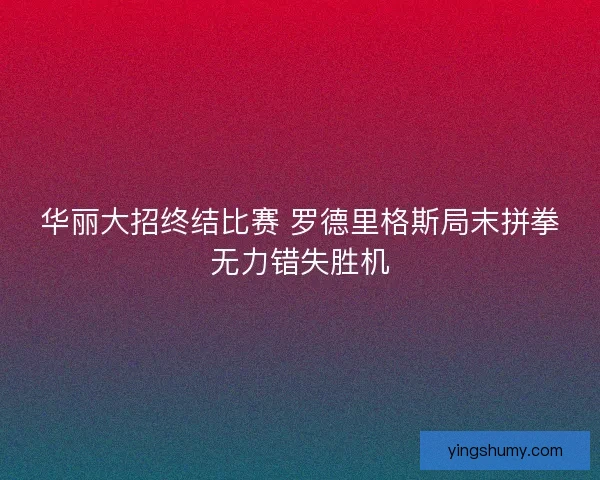 华丽大招终结比赛 罗德里格斯局末拼拳无力错失胜机 华丽大招终结比赛 罗德里格斯局末拼拳无力错失胜机