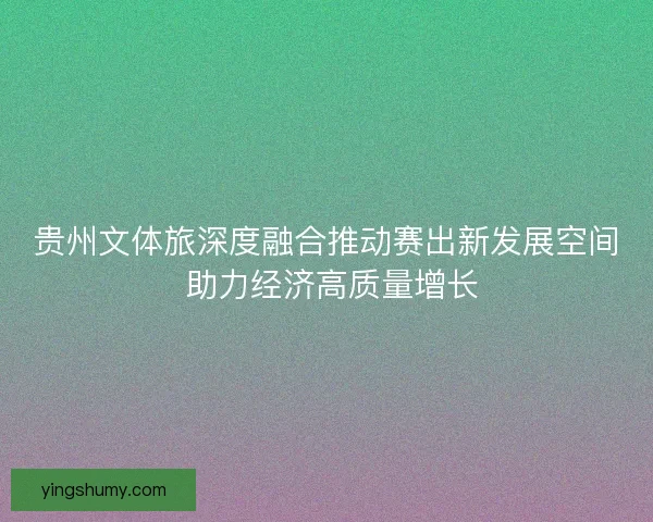 贵州文体旅深度融合推动赛出新发展空间 助力经济高质量增长 贵州文体旅深度融合推动赛出新发展空间 助力经济高质量增长