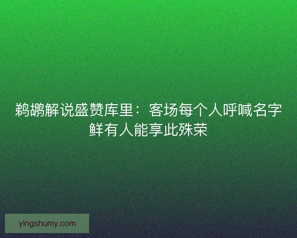 鹈鹕解说盛赞库里：客场每个人呼喊名字鲜有人能享此殊荣