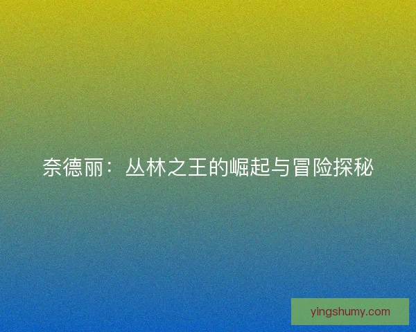奈德丽：丛林之王的崛起与冒险探秘