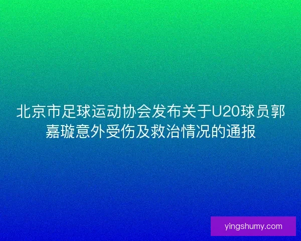 北京市足球运动协会发布关于U20球员郭嘉璇意外受伤及救治情况的通报