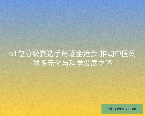 51位分级赛选手角逐全运会 推动中国网球多元化与科学发展之路 51位分级赛选手角逐全运会 推动中国网球多元化与科学发展之路
