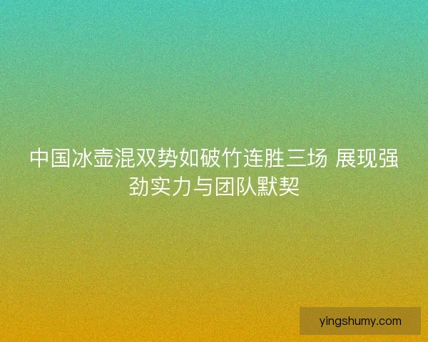 中国冰壶混双势如破竹连胜三场 展现强劲实力与团队默契 中国冰壶混双势如破竹连胜三场 展现强劲实力与团队默契