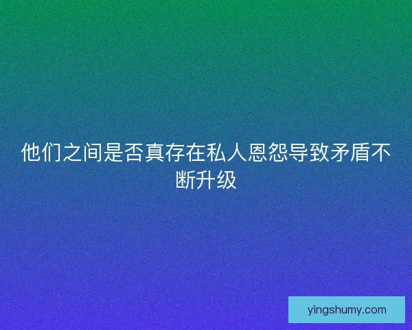 他们之间是否真存在私人恩怨导致矛盾不断升级
