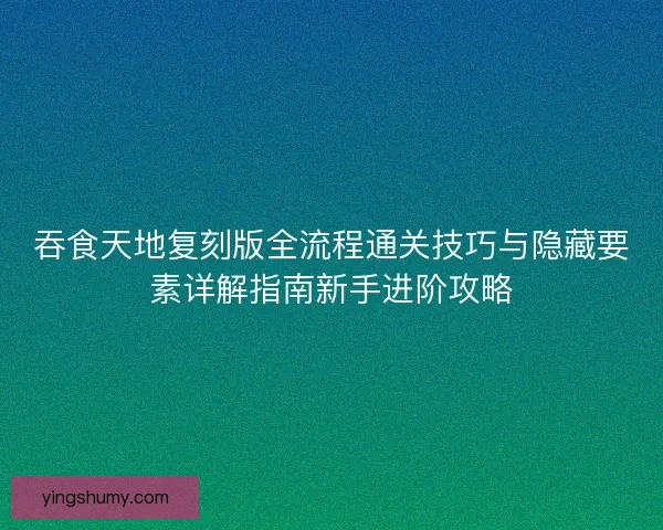 吞食天地复刻版全流程通关技巧与隐藏要素详解指南新手进阶攻略 吞食天地复刻版全流程通关技巧与隐藏要素详解指南新手进阶攻略
