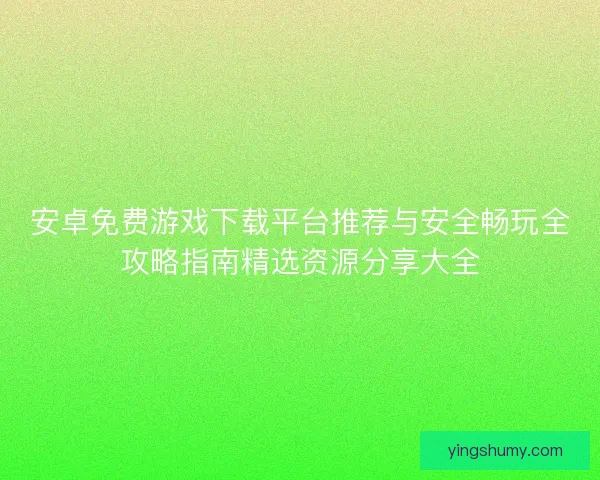 安卓免费游戏下载平台推荐与安全畅玩全攻略指南精选资源分享大全 安卓免费游戏下载平台推荐与安全畅玩全攻略指南精选资源分享大全