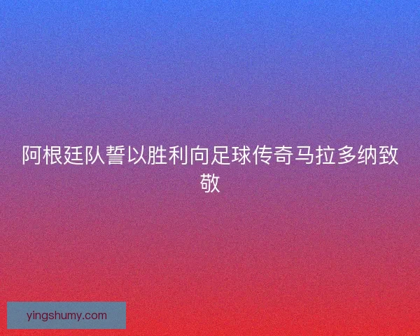 阿根廷队誓以胜利向足球传奇马拉多纳致敬