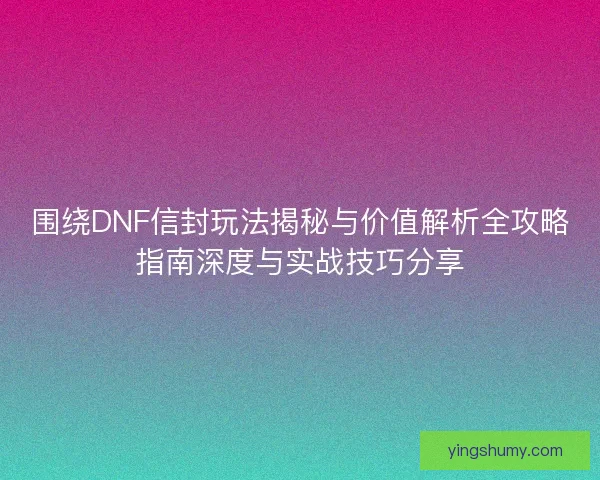 围绕DNF信封玩法揭秘与价值解析全攻略指南深度与实战技巧分享 围绕DNF信封玩法揭秘与价值解析全攻略指南深度与实战技巧分享